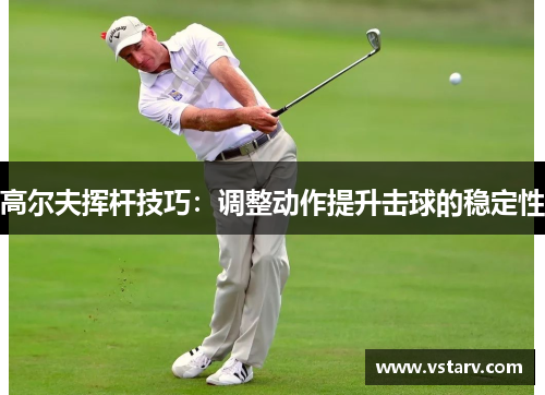 高尔夫挥杆技巧：调整动作提升击球的稳定性